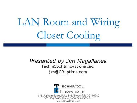 LAN Room and Wiring Closet Cooling Presented by Jim Magallanes TechniCool Innovations Inc. 1811 Upham Street Suite B-1, Broomfield CO.