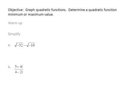 Objective: Graph quadratic functions. Determine a quadratic function minimum or maximum value. Warm up Simplify a. b.