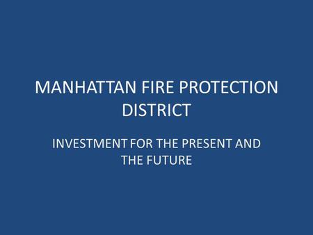 MANHATTAN FIRE PROTECTION DISTRICT INVESTMENT FOR THE PRESENT AND THE FUTURE.