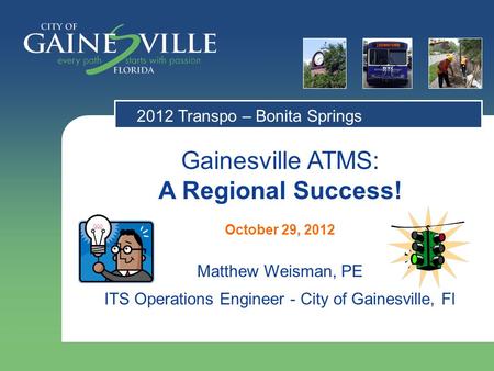 Gainesville ATMS: A Regional Success! October 29, 2012 Matthew Weisman, PE ITS Operations Engineer - City of Gainesville, Fl 2012 Transpo – Bonita Springs.
