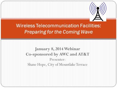 January 8, 2014 Webinar Co-sponsored by AWC and AT&T Presenter: Shane Hope, City of Mountlake Terrace Wireless Telecommunication Facilities: Preparing.