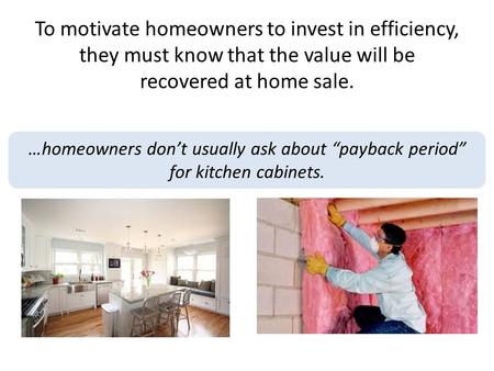To motivate homeowners to invest in efficiency, they must know that the value will be recovered at home sale. …homeowners dont usually ask about payback.