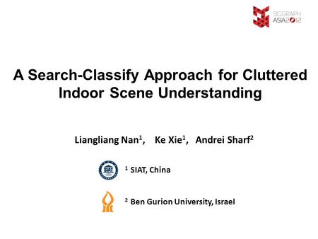 A Search-Classify Approach for Cluttered Indoor Scene Understanding Liangliang Nan 1, Ke Xie 1, Andrei Sharf 2 1 SIAT, China 2 Ben Gurion University, Israel.