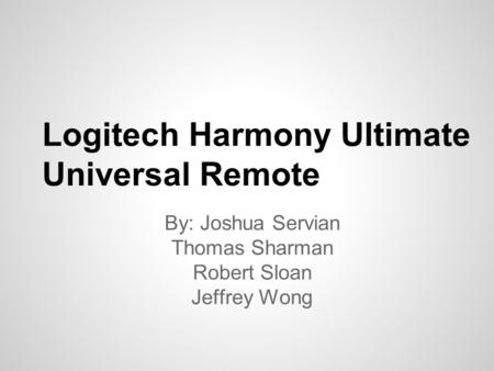 Logitech Harmony Ultimate Universal Remote By: Joshua Servian Thomas Sharman Robert Sloan Jeffrey Wong.