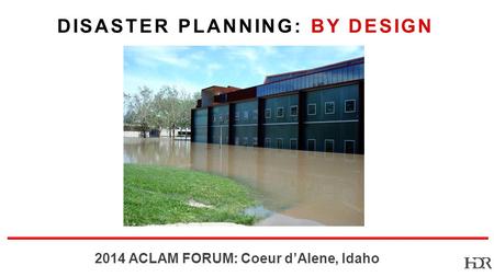 BR-10-1402 2014 ACLAM FORUM: Coeur dAlene, Idaho DISASTER PLANNING: BY DESIGN.