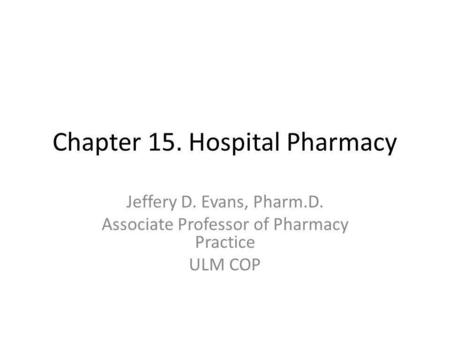 Chapter 15. Hospital Pharmacy Jeffery D. Evans, Pharm.D. Associate Professor of Pharmacy Practice ULM COP.