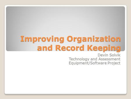 Improving Organization and Record Keeping Devin Solvik Technology and Assessment Equipment/Software Project.