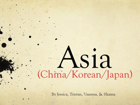 Asia (China/Korean/Japan) By Jessica, Tristan, Vanessa, & Shaina.