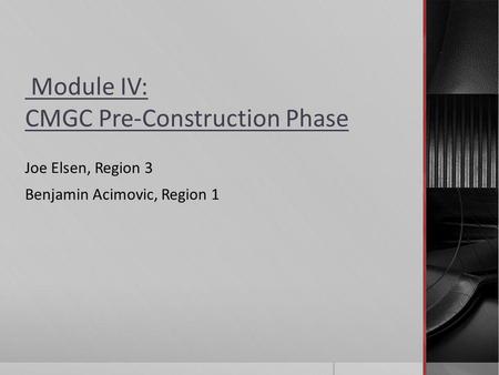 Module IV: CMGC Pre-Construction Phase Joe Elsen, Region 3 Benjamin Acimovic, Region 1.