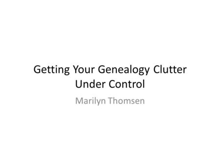 Getting Your Genealogy Clutter Under Control Marilyn Thomsen.