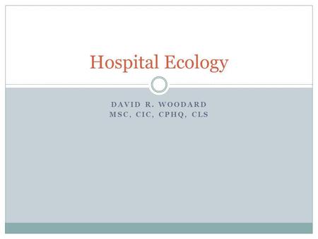 DAVID R. WOODARD MSC, CIC, CPHQ, CLS Hospital Ecology.