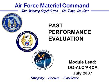 PAST PERFORMANCE EVALUATION Module Lead: OO-ALC/PKCA July 2007 Integrity ~ Service ~ Excellence War-Winning Capabilities … On Time, On Cost Air Force Materiel.