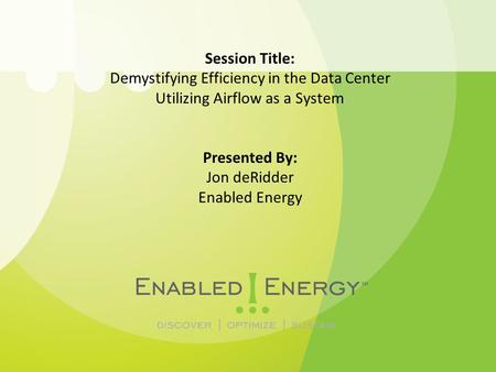 Session Title: Demystifying Efficiency in the Data Center Utilizing Airflow as a System Presented By: Jon deRidder Enabled Energy.