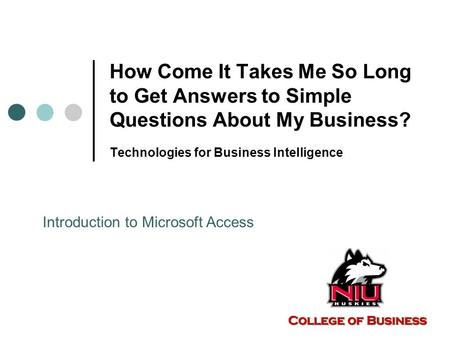 How Come It Takes Me So Long to Get Answers to Simple Questions About My Business? Technologies for Business Intelligence Introduction to Microsoft Access.