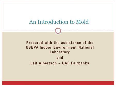 Prepared with the assistance of the USEPA Indoor Environment National Laboratory and Leif Albertson – UAF Fairbanks An Introduction to Mold.