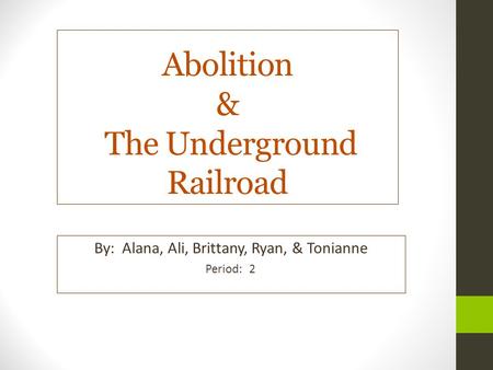 Abolition & The Underground Railroad By: Alana, Ali, Brittany, Ryan, & Tonianne Period: 2.