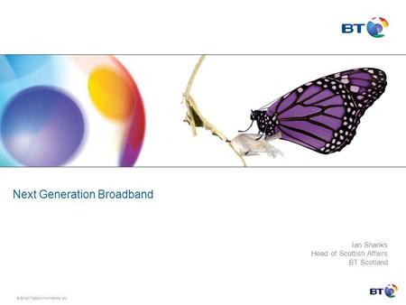 © British Telecommunications plc Next Generation Broadband Ian Shanks Head of Scottish Affairs BT Scotland.