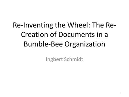 Re-Inventing the Wheel: The Re- Creation of Documents in a Bumble-Bee Organization Ingbert Schmidt 1.