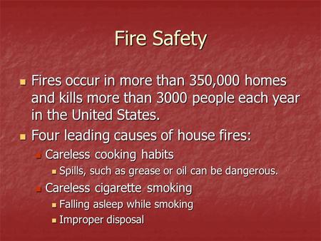 Fire Safety Fires occur in more than 350,000 homes and kills more than 3000 people each year in the United States. Four leading causes of house fires: