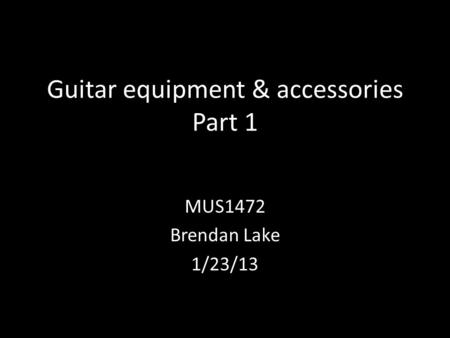 Guitar equipment & accessories Part 1 MUS1472 Brendan Lake 1/23/13.