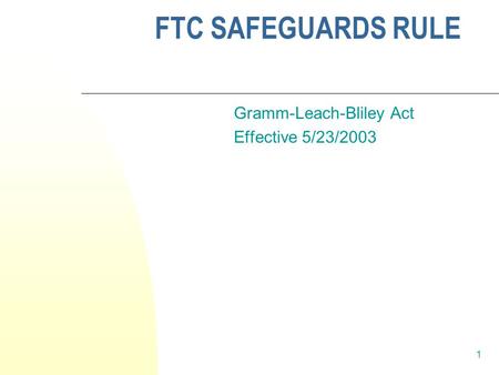 1 FTC SAFEGUARDS RULE Gramm-Leach-Bliley Act Effective 5/23/2003.