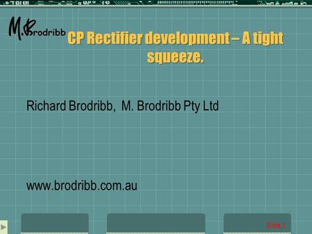 Slide 1 CP Rectifier development – A tight squeeze. Richard Brodribb, M. Brodribb Pty Ltd www.brodribb.com.au.