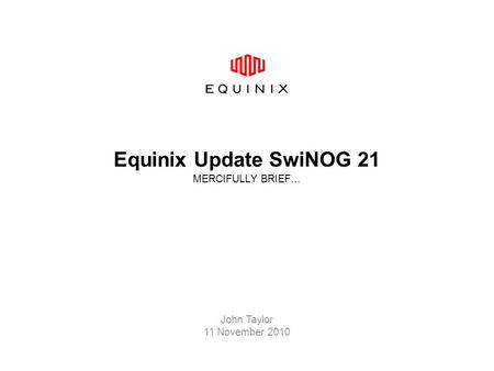 Equinix Update SwiNOG 21 MERCIFULLY BRIEF… John Taylor 11 November 2010.
