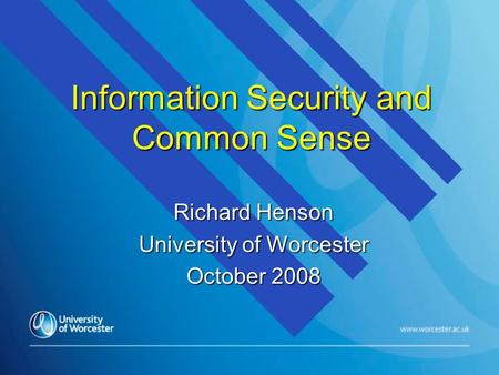 Information Security and Common Sense Richard Henson University of Worcester October 2008.