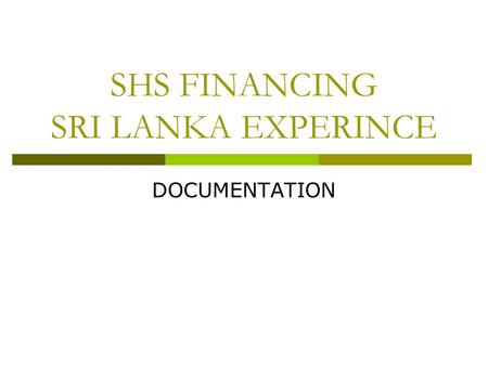 SHS FINANCING SRI LANKA EXPERINCE DOCUMENTATION. Why do we need documents ? Documents serves manifold purposes and documents are of different types In.