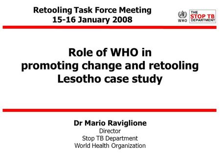 Dr Mario Raviglione Director Stop TB Department World Health Organization Role of WHO in promoting change and retooling Lesotho case study Retooling Task.
