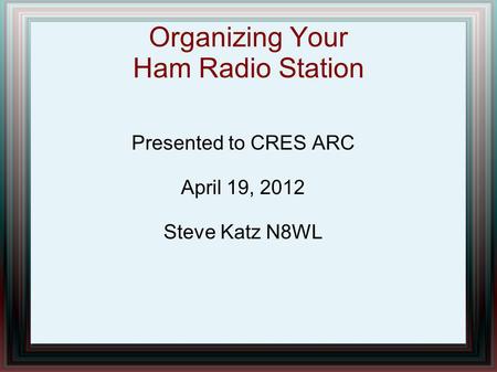 Organizing Your Ham Radio Station Presented to CRES ARC April 19, 2012 Steve Katz N8WL.