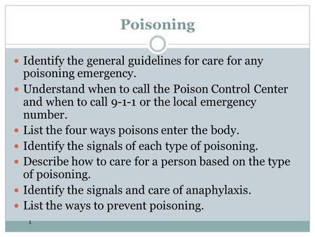 1 Poisoning Identify the general guidelines for care for any poisoning emergency. Understand when to call the Poison Control Center and when to call 9-1-1.