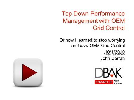 Presentation Date Top Down Performance Management with OEM Grid Control Or how I learned to stop worrying and love OEM Grid Control 10/1/2010 John Darrah.