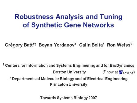 Robustness Analysis and Tuning of Synthetic Gene Networks Grégory Batt 1 Boyan Yordanov 1 Calin Belta 1 Ron Weiss 2 1 Centers for Information and Systems.