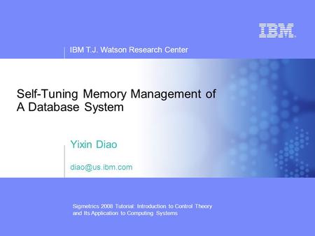 IBM T.J. Watson Research Center Sigmetrics 2008 Tutorial: Introduction to Control Theory and Its Application to Computing Systems Self-Tuning Memory Management.