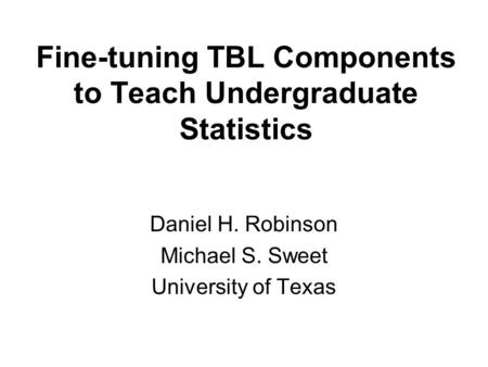 Fine-tuning TBL Components to Teach Undergraduate Statistics Daniel H. Robinson Michael S. Sweet University of Texas.