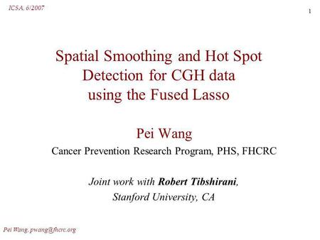 ICSA, 6/2007 Pei Wang, 1 Spatial Smoothing and Hot Spot Detection for CGH data using the Fused Lasso Pei Wang Cancer Prevention Research.