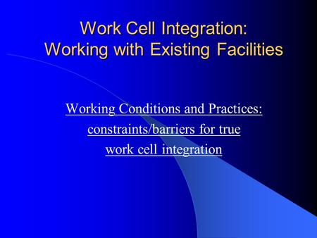 Work Cell Integration: Working with Existing Facilities Working Conditions and Practices: constraints/barriers for true work cell integration.