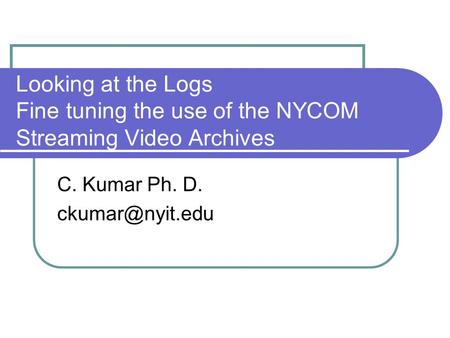 Looking at the Logs Fine tuning the use of the NYCOM Streaming Video Archives C. Kumar Ph. D.