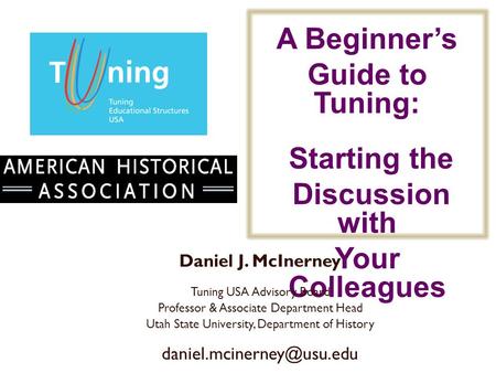 A Beginners Guide to Tuning: Starting the Discussion with Your Colleagues Daniel J. McInerney Tuning USA Advisory Board Professor & Associate Department.