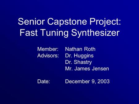 Senior Capstone Project: Fast Tuning Synthesizer Member: Nathan Roth Advisors: Dr. Huggins Dr. Shastry Mr. James Jensen Date:December 9, 2003.