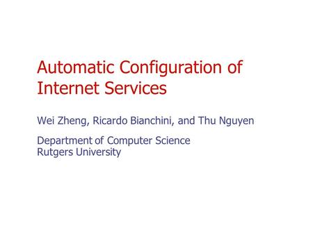 Automatic Configuration of Internet Services Wei Zheng, Ricardo Bianchini, and Thu Nguyen Department of Computer Science Rutgers University.