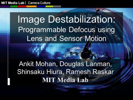 MIT Media Lab Camera Culture Image Destabilization: Programmable Defocus using Lens and Sensor Motion Ankit Mohan, Douglas Lanman, Shinsaku Hiura, Ramesh.