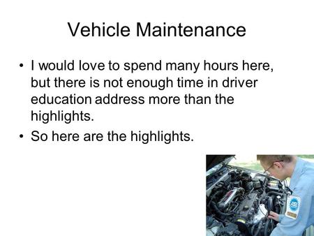 Vehicle Maintenance I would love to spend many hours here, but there is not enough time in driver education address more than the highlights. So here are.
