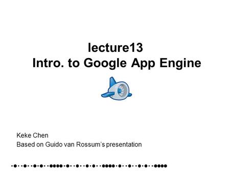 Lecture13 Intro. to Google App Engine Keke Chen Based on Guido van Rossums presentation.