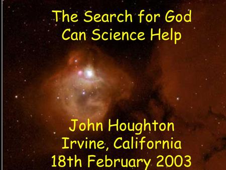 The Search for God Can Science Help John Houghton Irvine, California 18th February 2003.