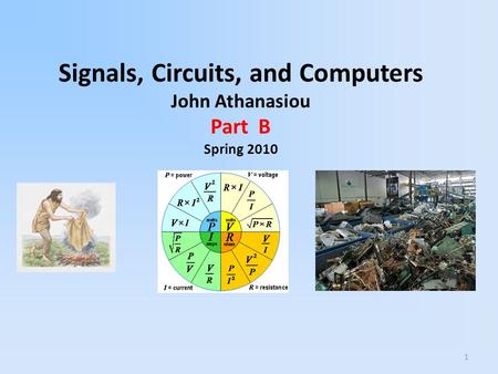 1 Signals, Circuits, and Computers John Athanasiou Part B Spring 2010.