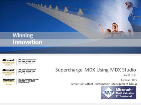 Ashwani Roy Senior Consultant –Information Management Group Supercharge MDX Using MDX Studio Level 300.