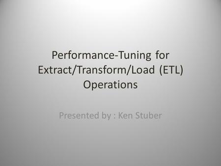 Performance-Tuning for Extract/Transform/Load (ETL) Operations Presented by : Ken Stuber.