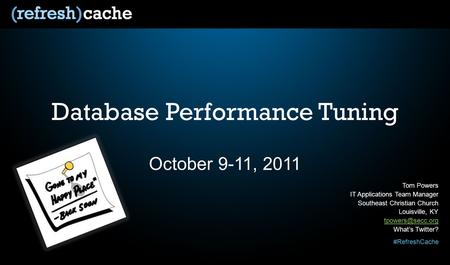 #RefreshCache Database Performance Tuning October 9-11, 2011 Tom Powers IT Applications Team Manager Southeast Christian Church Louisville, KY